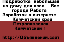 Подработка- небольшая на дому для всех. - Все города Работа » Заработок в интернете   . Камчатский край,Петропавловск-Камчатский г.